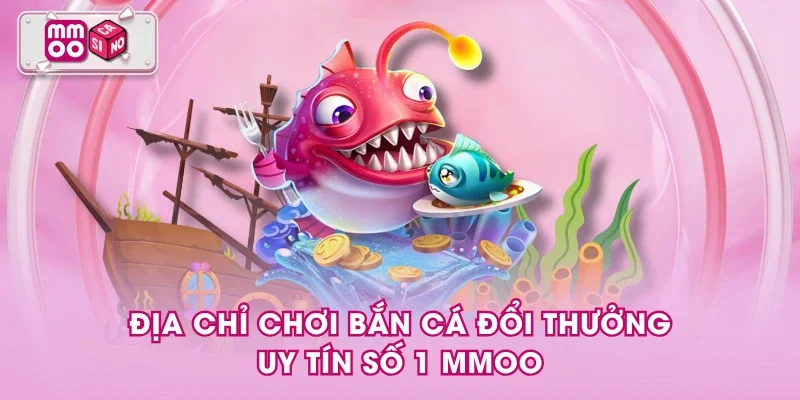 Địa chỉ chơi bắn cá đổi thưởng uy tín số 1 MMOO