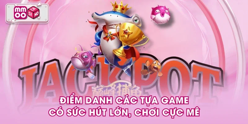 Điểm danh các tựa game có sức hút lớn, chơi cực mê