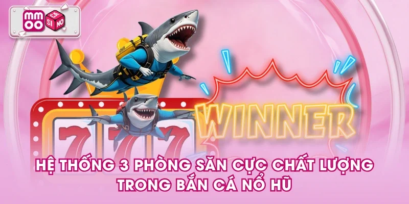 Hệ thống 3 phòng săn cực chất lượng trong bắn cá nổ hũ