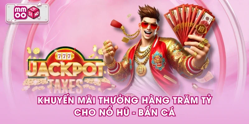 Khuyến mãi thưởng hàng trăm tỷ cho Nổ hũ - Bắn cá