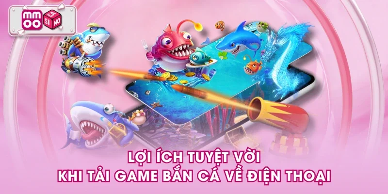 Lợi ích tuyệt vời khi tải game bắn cá về điện thoại
