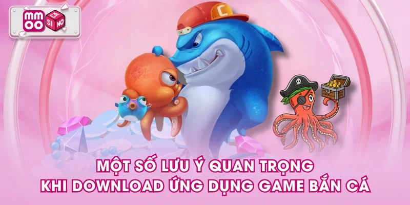 Một số lưu ý quan trọng khi download ứng dụng game bắn cá